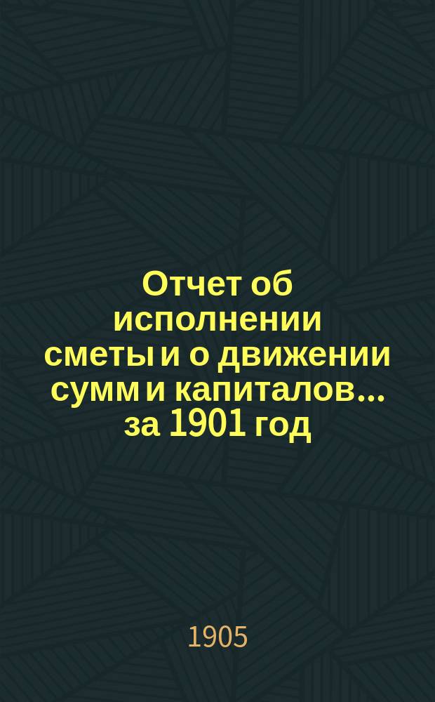 Отчет об исполнении сметы и о движении сумм и капиталов... за 1901 год