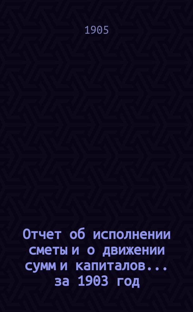 Отчет об исполнении сметы и о движении сумм и капиталов... за 1903 год