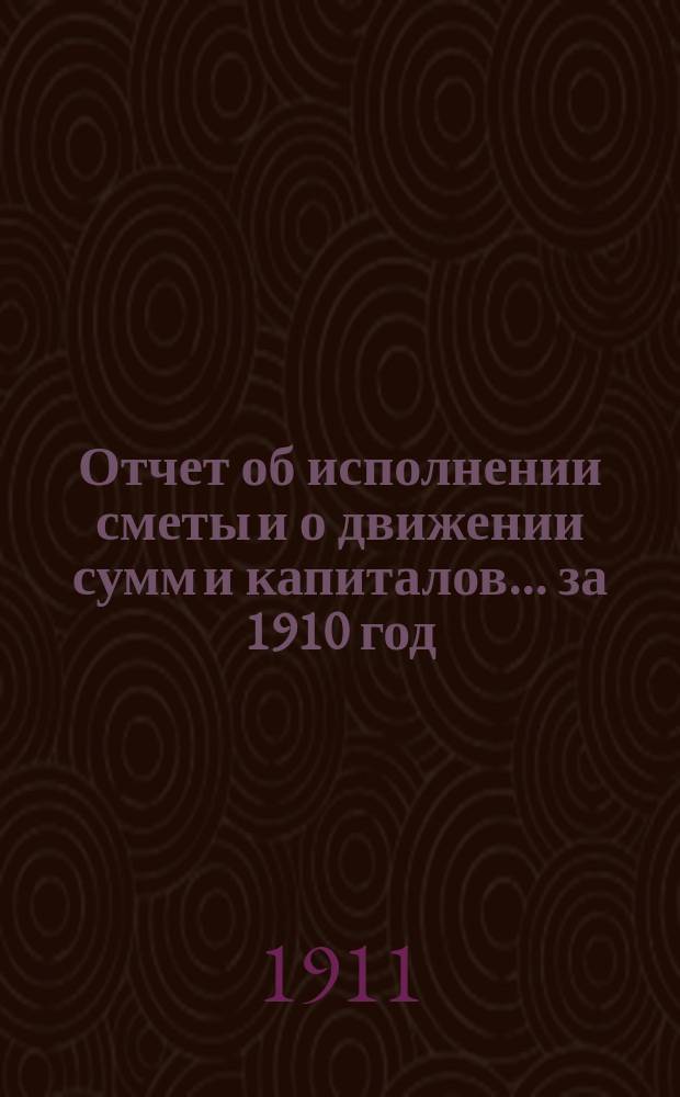 Отчет об исполнении сметы и о движении сумм и капиталов... за 1910 год