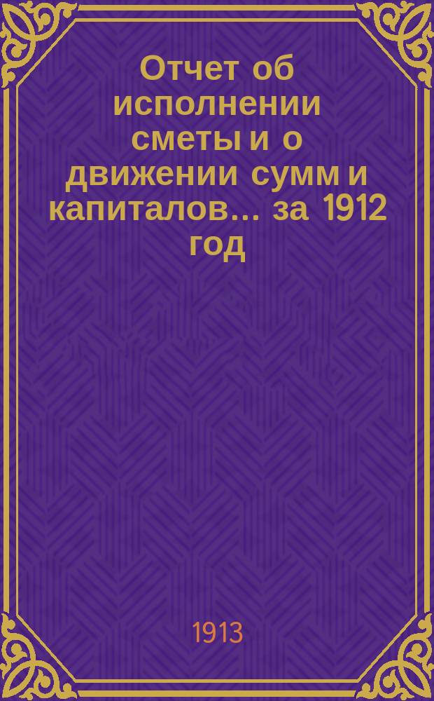 Отчет об исполнении сметы и о движении сумм и капиталов... за 1912 год