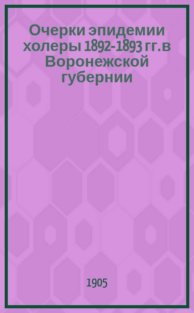 1. Очерки эпидемии холеры 1892-1893 гг. в Воронежской губернии; 2. Мероприятия в будущем: Тр. 9 Совещ. зем., гор. деятелей и врачей обществ. учреждений губ. 15-18 марта 1905 г. / Сан. отд-ние Воронеж. губ. зем. управы