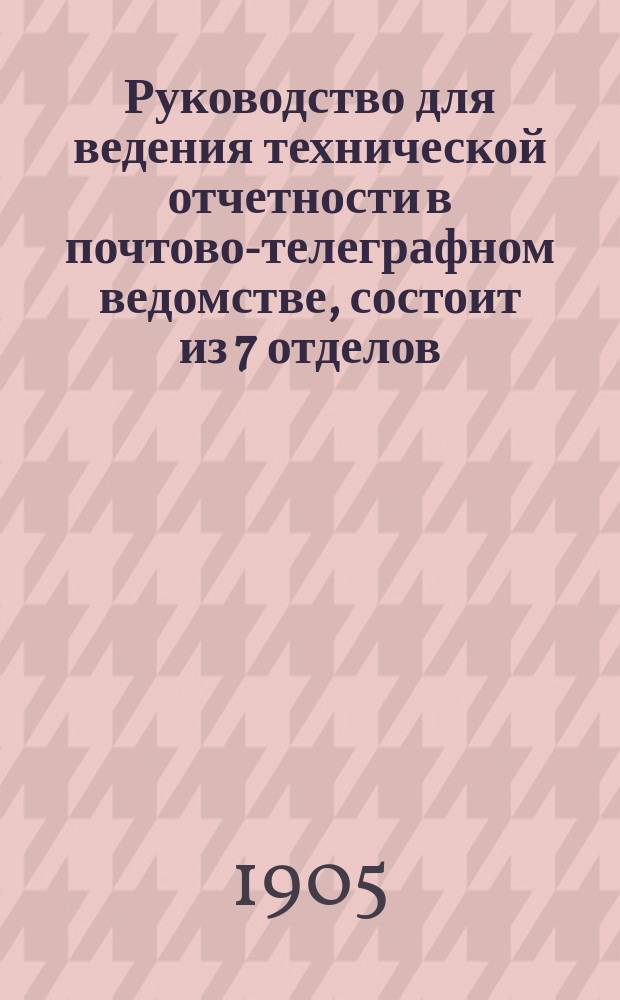 Руководство для ведения технической отчетности в почтово-телеграфном ведомстве, состоит из 7 отделов, заключает все сведения, необходимые для механиков, надсмотрщиков и начальников почтово-телеграфных и телеграфных учреждений