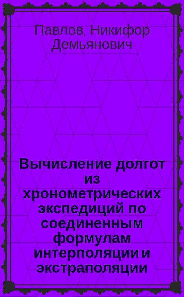 Вычисление долгот из хронометрических экспедиций по соединенным формулам интерполяции и экстраполяции : Применение формул к вычислению долгот из Алтайской хронометрич. экспедиции 1904 г