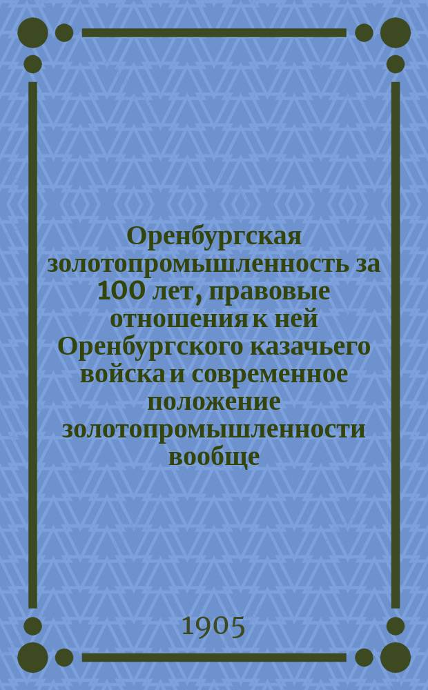 Оренбургская золотопромышленность за 100 лет, правовые отношения к ней Оренбургского казачьего войска и современное положение золотопромышленности вообще