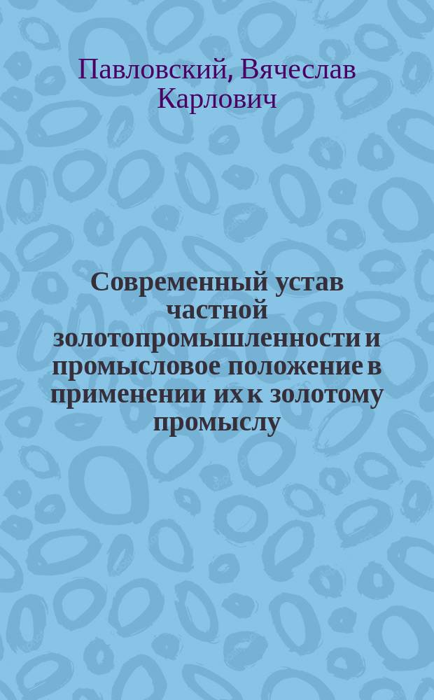 Современный устав частной золотопромышленности и промысловое положение в применении их к золотому промыслу