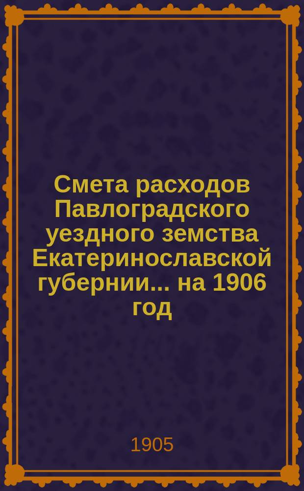 Смета расходов Павлоградского уездного земства Екатеринославской губернии... на 1906 год