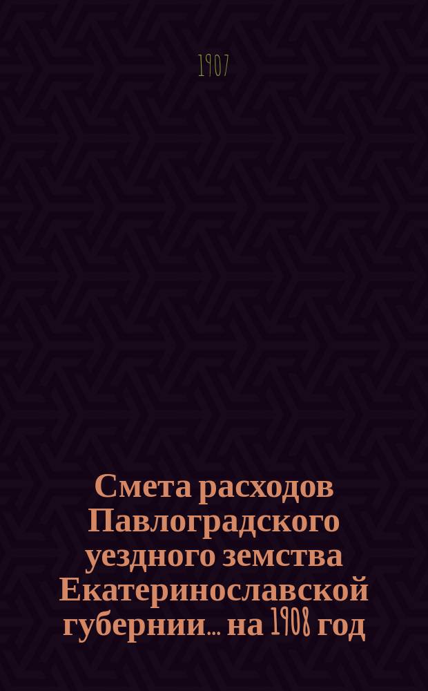 Смета расходов Павлоградского уездного земства Екатеринославской губернии... на 1908 год