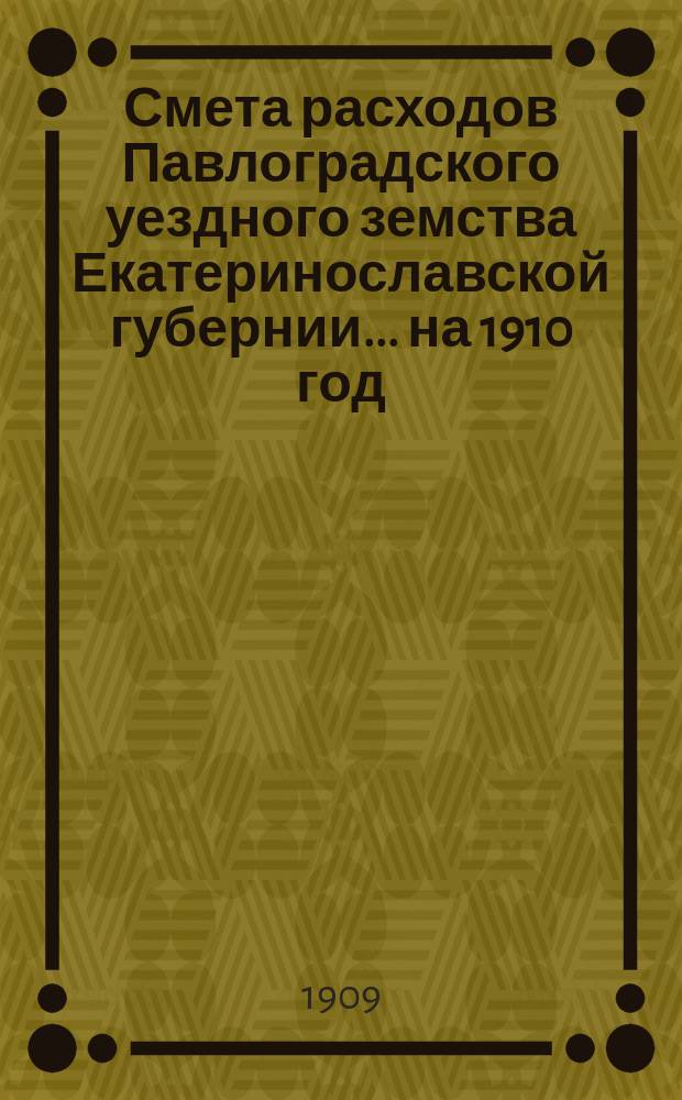 Смета расходов Павлоградского уездного земства Екатеринославской губернии... на 1910 год