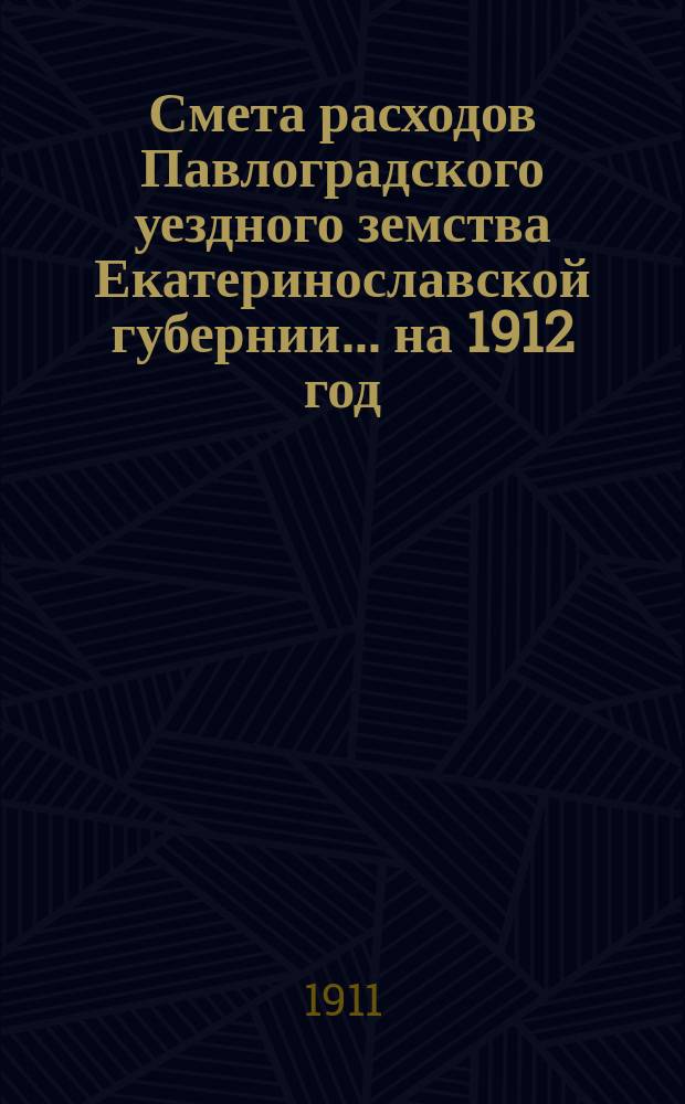 Смета расходов Павлоградского уездного земства Екатеринославской губернии... на 1912 год