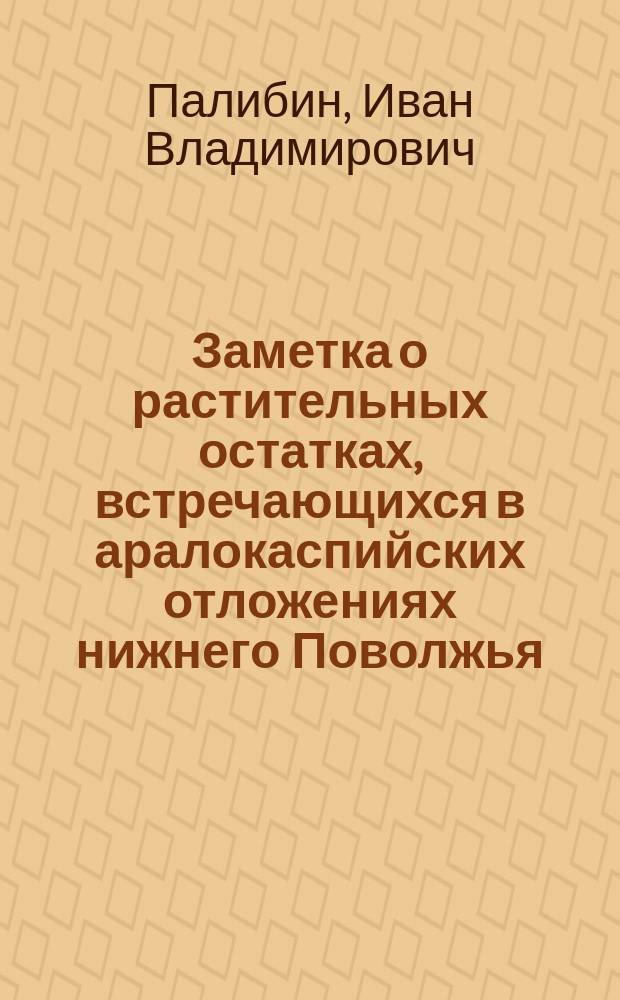 Заметка о растительных остатках, встречающихся в аралокаспийских отложениях нижнего Поволжья