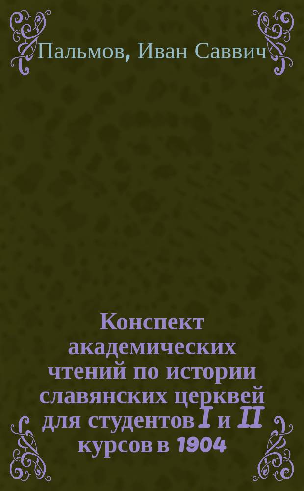 Конспект академических чтений по истории славянских церквей для студентов I и II курсов в 1904/1905 уч. году