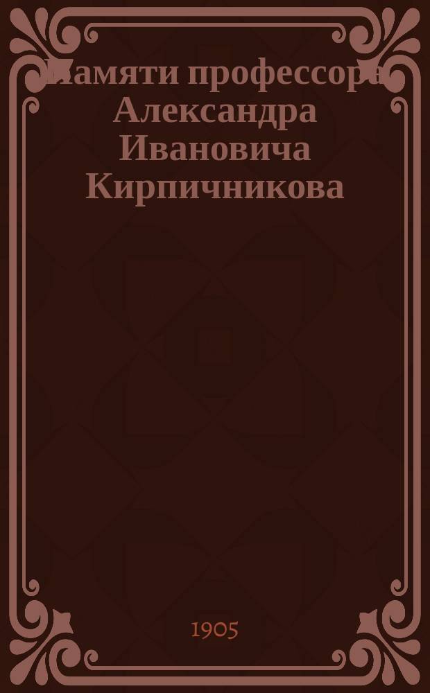 Памяти профессора Александра Ивановича Кирпичникова : Сб. ст., некрологов, воспоминаний, изд. Ист.-филол. о-вом при имп. Харьк. ун-те