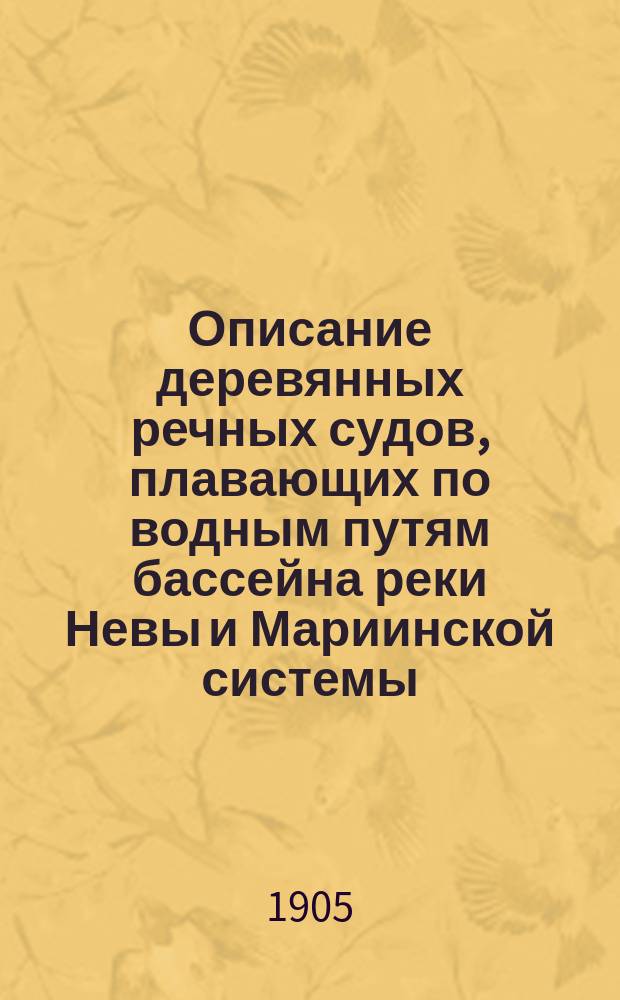 Описание деревянных речных судов, плавающих по водным путям бассейна реки Невы и Мариинской системы : Сост. по поручению Правл. С.-Петерб. окр. путей сообщ. под руководством инж. п. с. М.Ф. Ционглинского инж. путей сообщ. Н.А. Паруновым : С альб. черт. на 26 табл