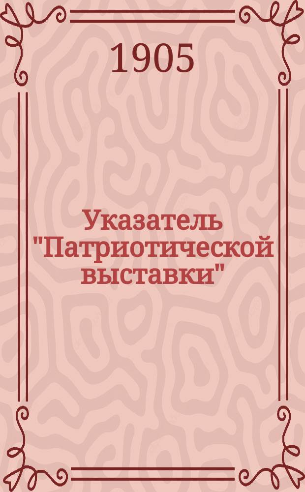 Указатель "Патриотической выставки" : С.-Петербург, декабрь 1904 - январь 1905