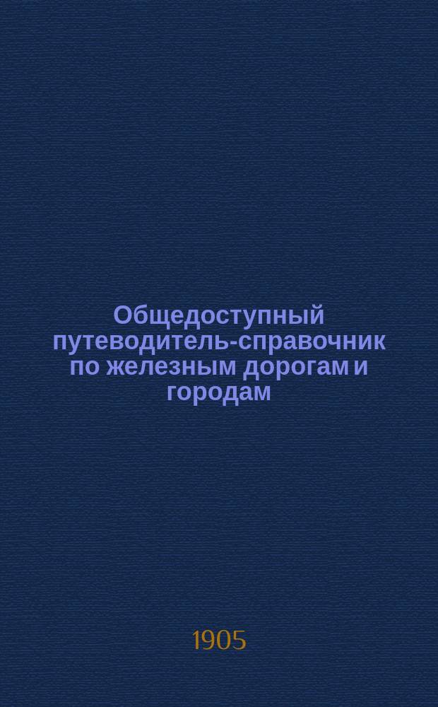 Общедоступный путеводитель-справочник по железным дорогам и городам : Летнее расписание на 1905 г. : Расписание поездов взято из офиц. указателя