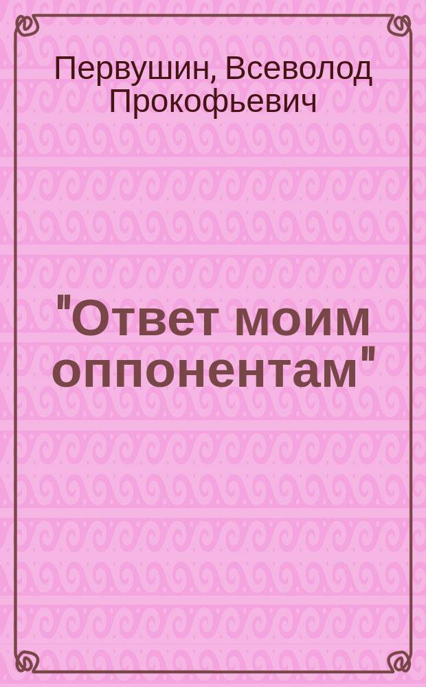 "Ответ моим оппонентам" : По докладу "Меры борьбы с алкоголизмом" : Чит. во 2 соедин. заседании О-ва врачей и Юрид. о-ва при Казан. ун-те 19 янв. 1901 г