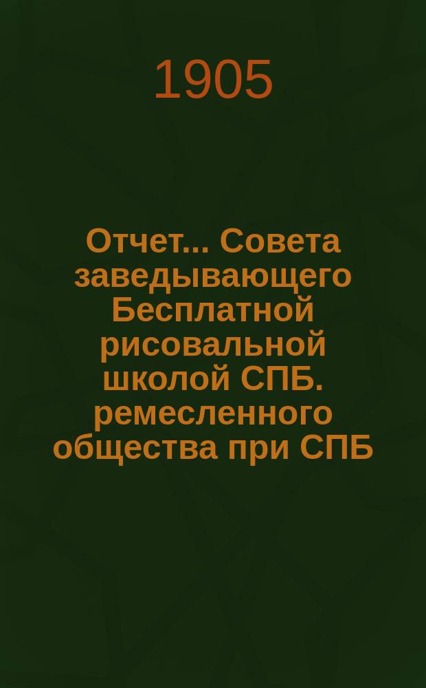 Отчет... Совета заведывающего Бесплатной рисовальной школой СПБ. ремесленного общества при СПБ. ремесленной управе...