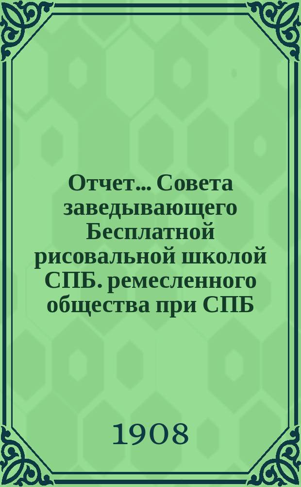 Отчет... Совета заведывающего Бесплатной рисовальной школой СПБ. ремесленного общества при СПБ. ремесленной управе... ... четвертый... за 1906-7 учебный год