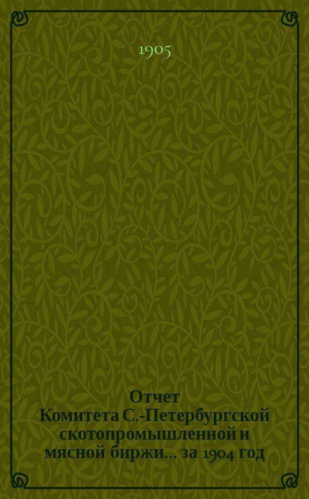 Отчет Комитета С.-Петербургской скотопромышленной и мясной биржи... за 1904 год