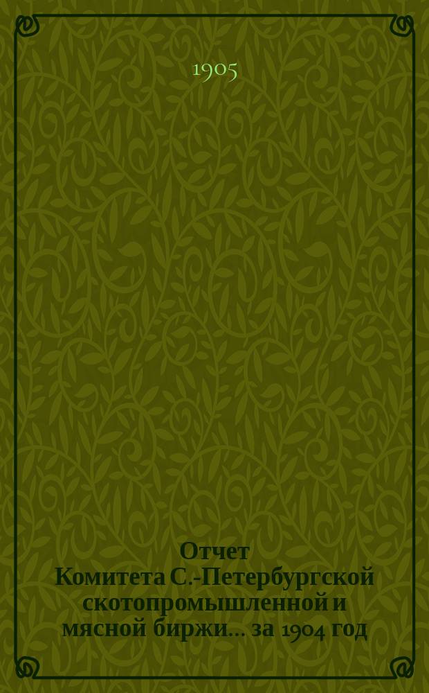 Отчет Комитета С.-Петербургской скотопромышленной и мясной биржи... за 1904 год