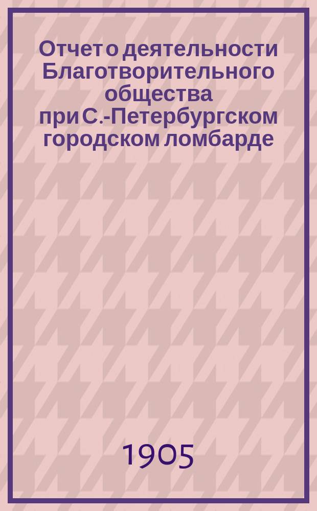 Отчет о деятельности Благотворительного общества при С.-Петербургском городском ломбарде... ... за 1906 год
