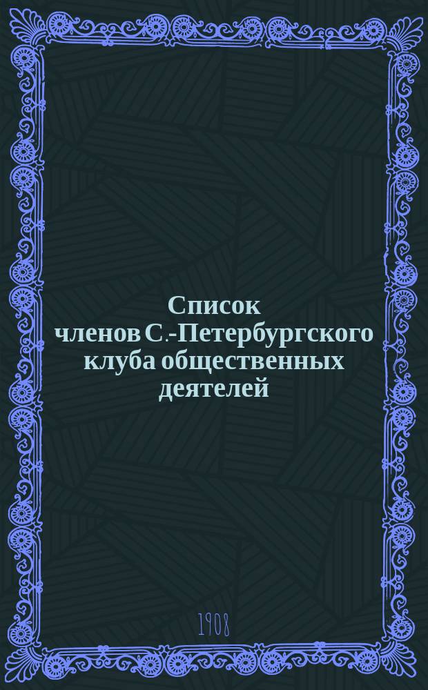 Список членов С.-Петербургского клуба общественных деятелей : Исправлен... ... по 1 июля 1908 г.