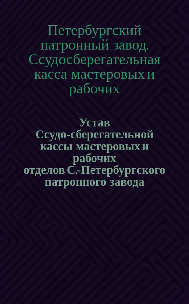 Устав Ссудо-сберегательной кассы мастеровых и рабочих отделов С.-Петербургского патронного завода : Утв. 29 мая 1881 г.