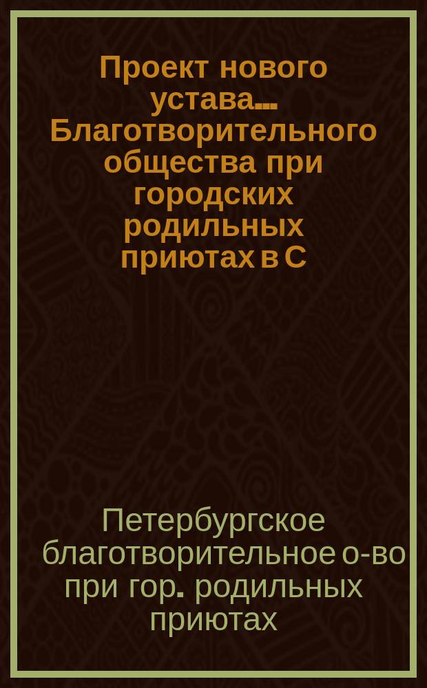 Проект нового устава... Благотворительного общества при городских родильных приютах в С.-Петербурге