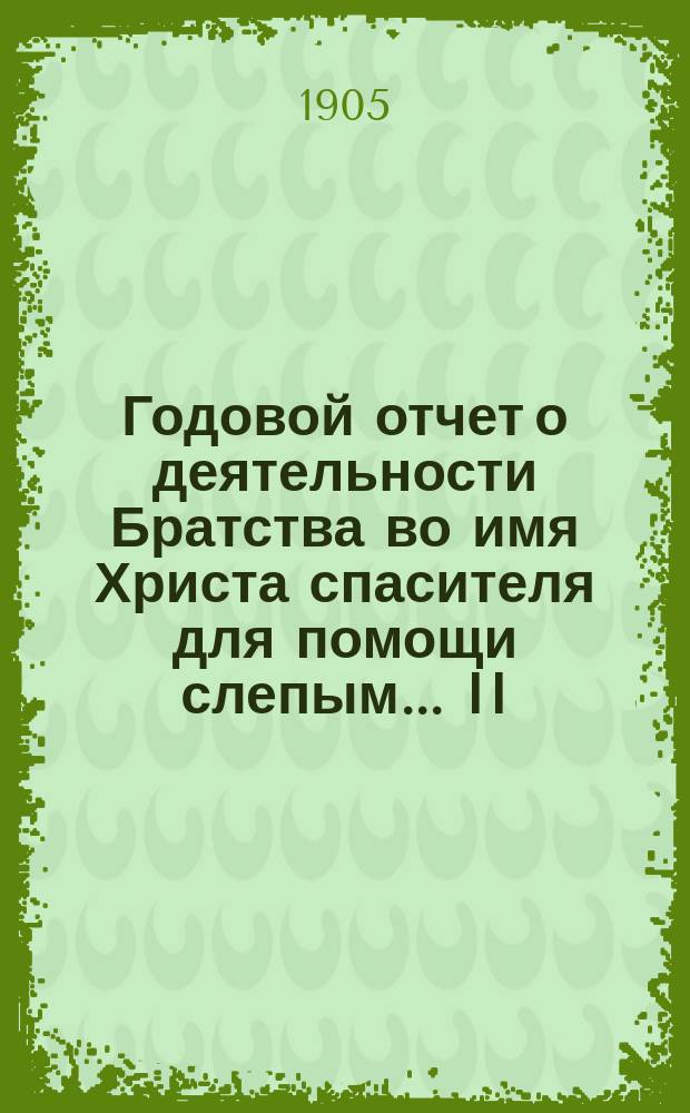 Годовой отчет о деятельности Братства во имя Христа спасителя для помощи слепым... II... за 1904 г.
