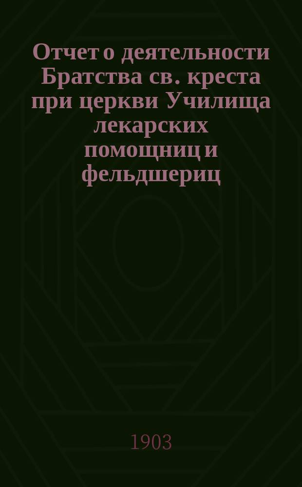 Отчет о деятельности Братства св. креста при церкви Училища лекарских помощниц и фельдшериц... ... за 1901-1902 гг.