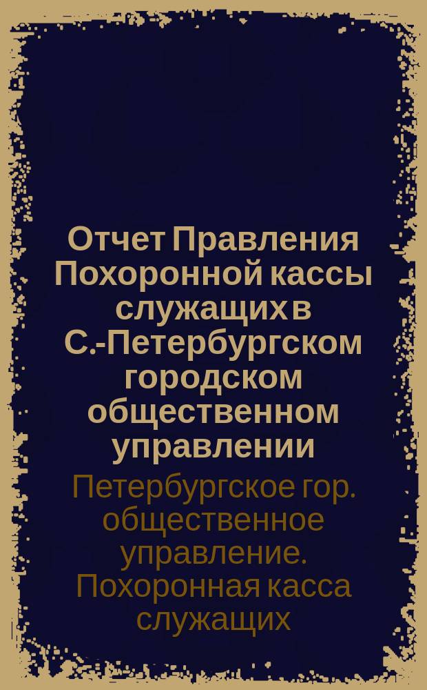 Отчет Правления Похоронной кассы служащих в С.-Петербургском городском общественном управлении...
