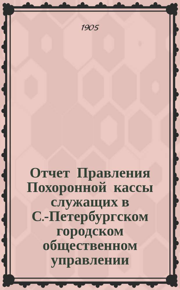 Отчет Правления Похоронной кассы служащих в С.-Петербургском городском общественном управлении... ... за XI год существования