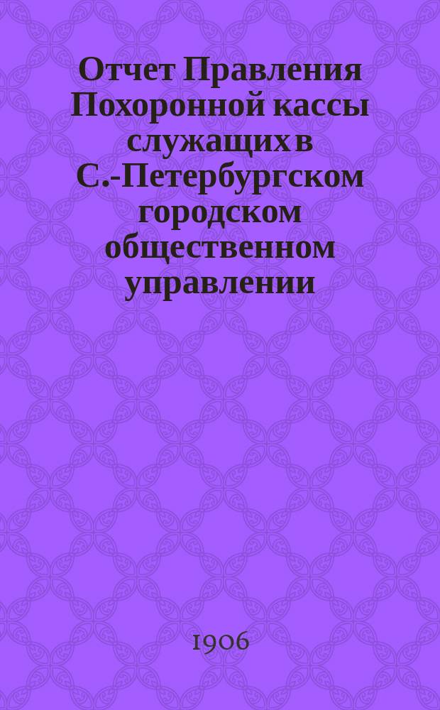 Отчет Правления Похоронной кассы служащих в С.-Петербургском городском общественном управлении... ... за XII отчетный год