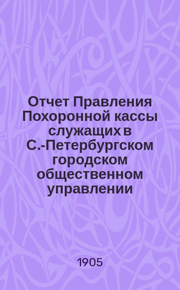 Отчет Правления Похоронной кассы служащих в С.-Петербургском городском общественном управлении... ... за XIV отчетный г.