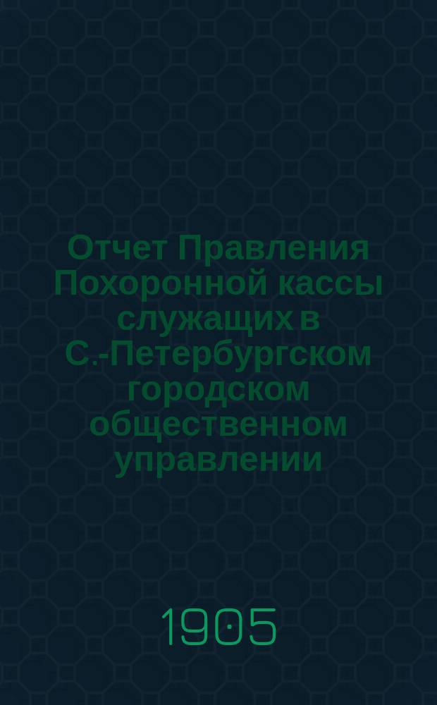 Отчет Правления Похоронной кассы служащих в С.-Петербургском городском общественном управлении... ... за XVIII отчетный г.