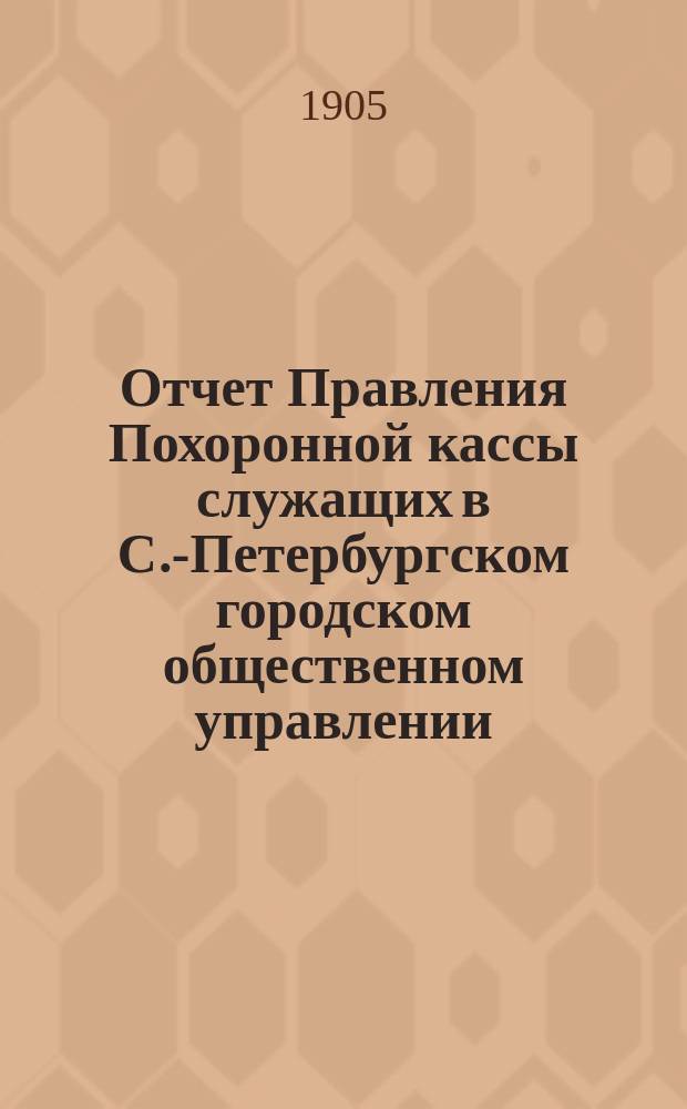 Отчет Правления Похоронной кассы служащих в С.-Петербургском городском общественном управлении... ... за XIX отчетный г.