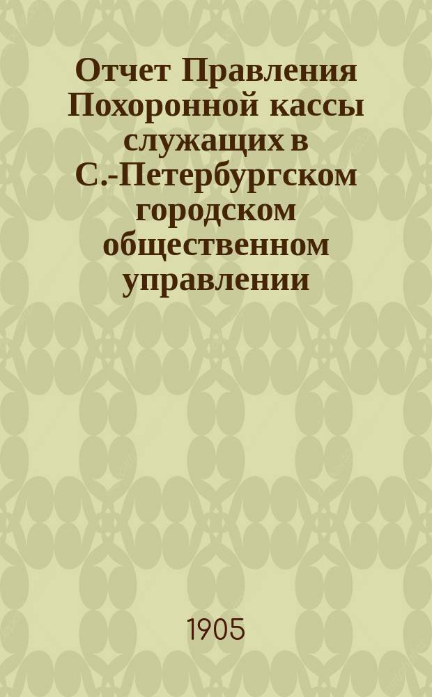 Отчет Правления Похоронной кассы служащих в С.-Петербургском городском общественном управлении... ... за XXII отчетный г.