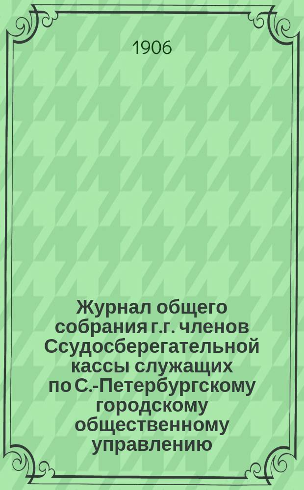Журнал общего собрания г.г. членов Ссудосберегательной кассы служащих по С.-Петербургскому городскому общественному управлению... ... 30 июня 1905 г.