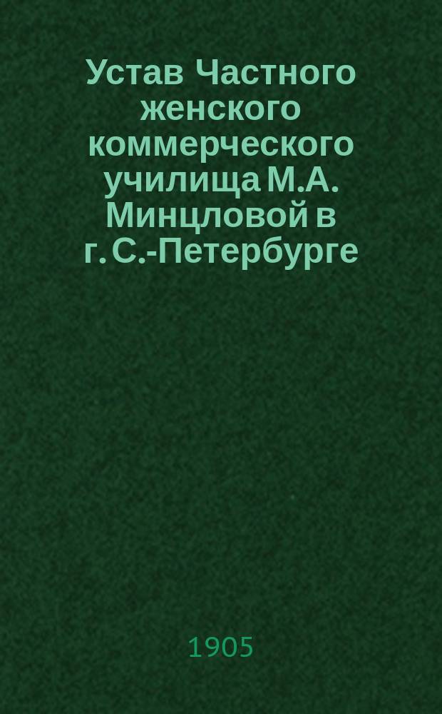Устав Частного женского коммерческого училища М.А. Минцловой в г. С.-Петербурге : Утв. 8 июля 1905 г.
