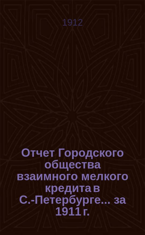 Отчет Городского общества взаимного мелкого кредита в С.-Петербурге... ... за 1911 г.