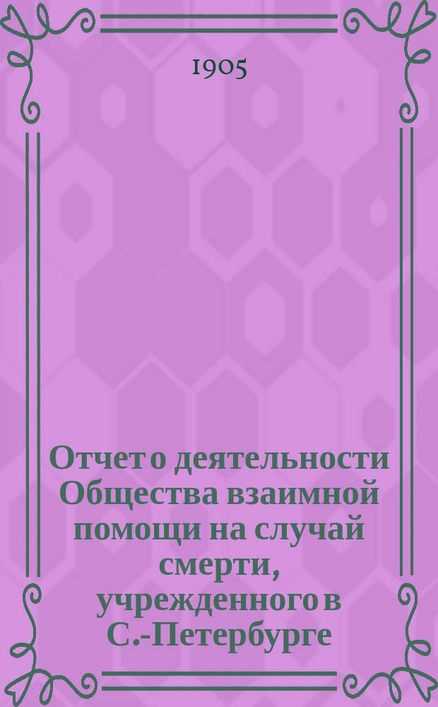 Отчет о деятельности Общества взаимной помощи на случай смерти, учрежденного в С.-Петербурге...