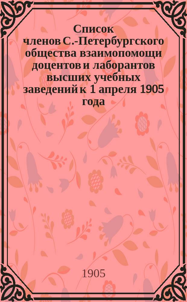 Список членов С.-Петербургского общества взаимопомощи доцентов и лаборантов высших учебных заведений к 1 апреля 1905 года