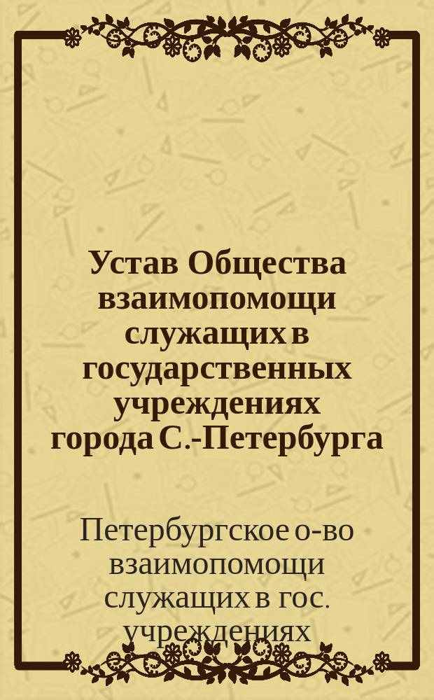 Устав Общества взаимопомощи служащих в государственных учреждениях города С.-Петербурга : Утв. 8 апр. 1905 г.