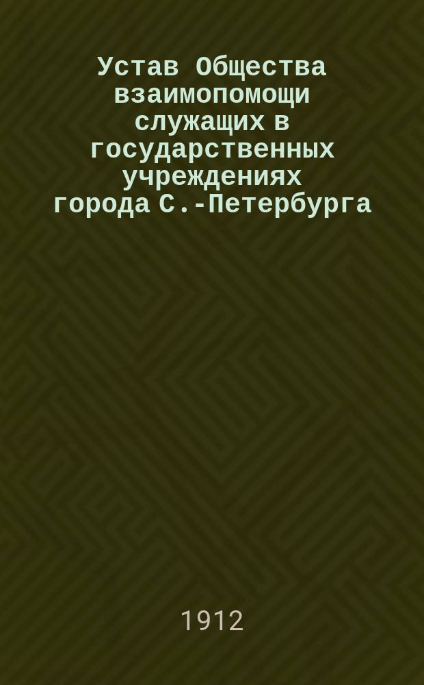 Устав Общества взаимопомощи служащих в государственных учреждениях города С.-Петербурга : Утв. 8 апр. 1905 г.