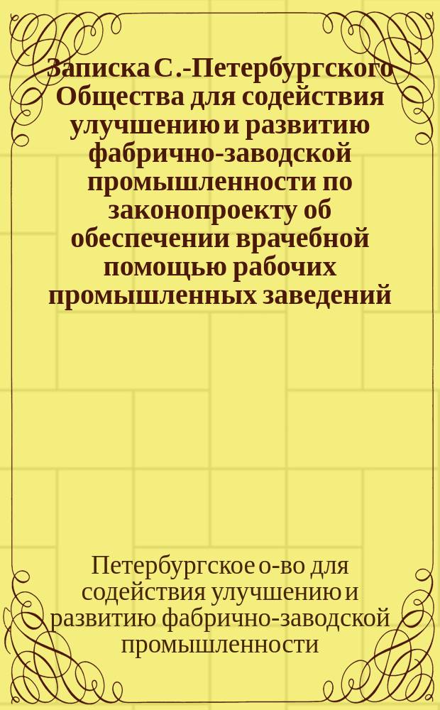 Записка С.-Петербургского Общества для содействия улучшению и развитию фабрично-заводской промышленности по законопроекту об обеспечении врачебной помощью рабочих промышленных заведений