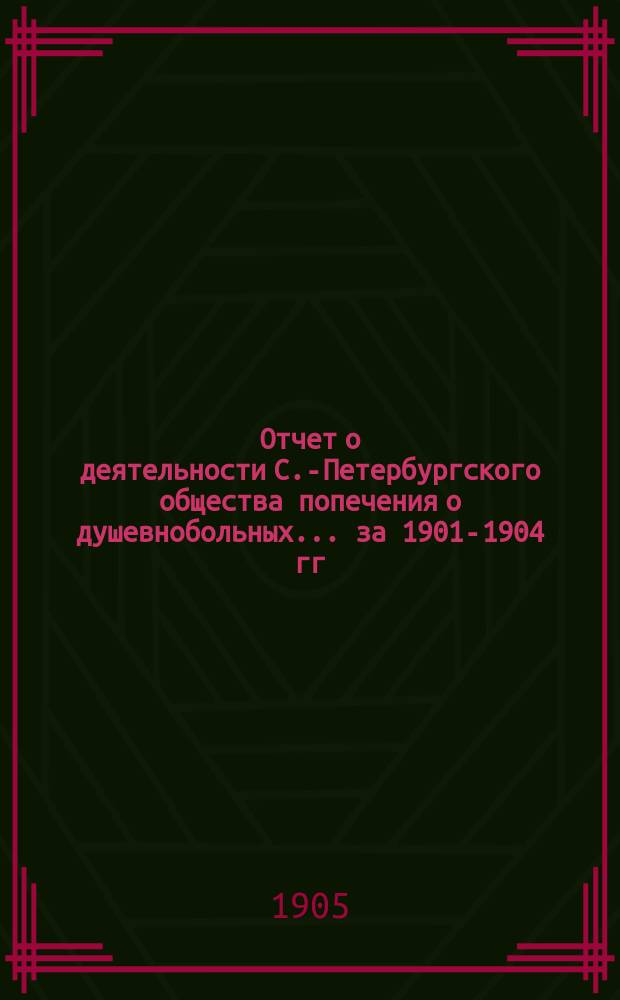 Отчет о деятельности С.-Петербургского общества попечения о душевнобольных... ... за 1901-1904 гг.