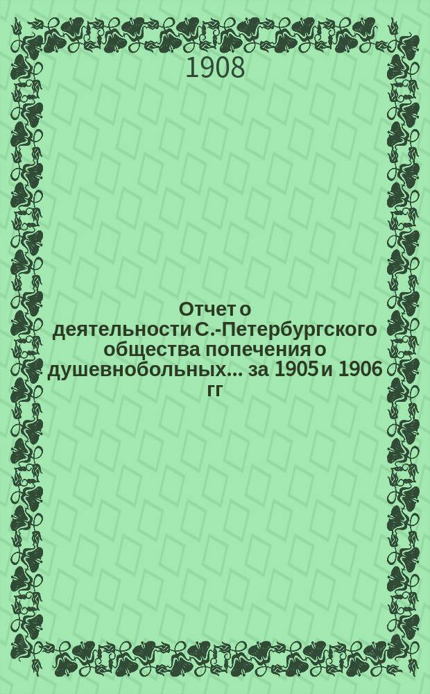 Отчет о деятельности С.-Петербургского общества попечения о душевнобольных... ... за 1905 и 1906 гг.