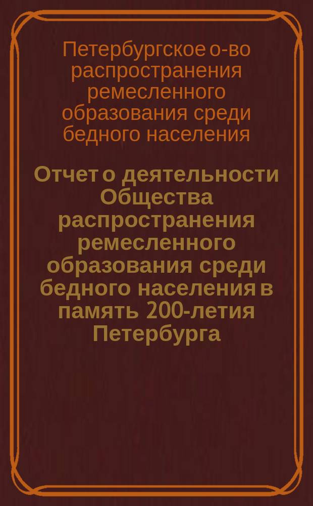 ...Отчет о деятельности Общества распространения ремесленного образования среди бедного населения в память 200-летия Петербурга...