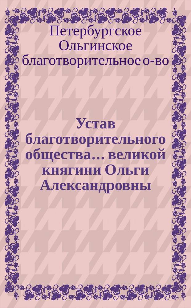 Устав благотворительного общества... великой княгини Ольги Александровны : Утв. 14 дек. 1904 г.