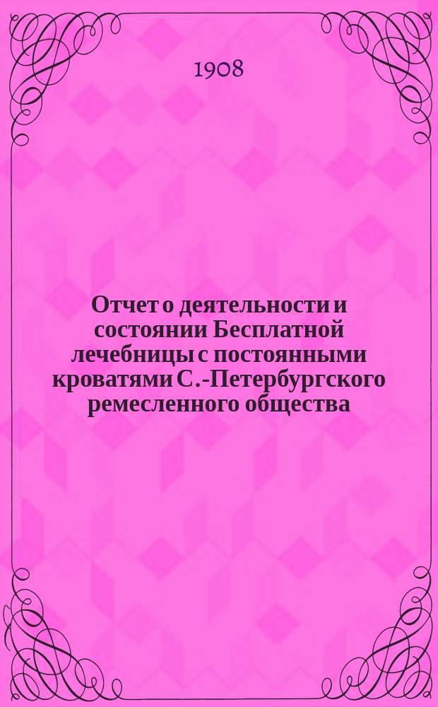 Отчет о деятельности и состоянии Бесплатной лечебницы с постоянными кроватями С.-Петербургского ремесленного общества... за 1907 год